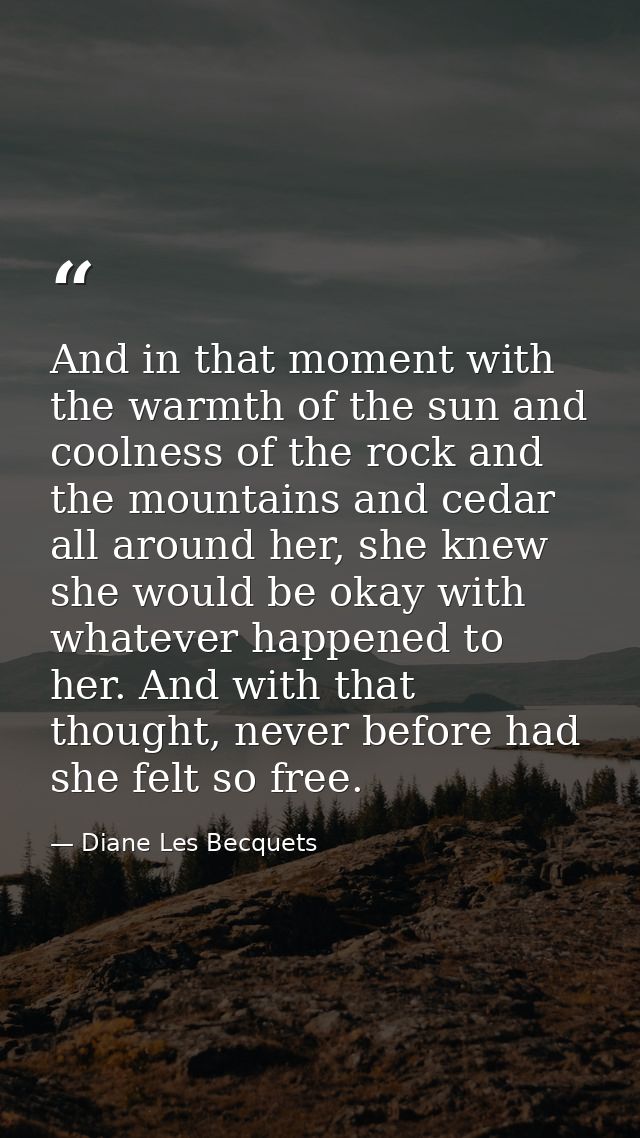 And in that moment with the warmth of the sun and coolness of the rock and the mountains and cedar all around her, she k — Diane Les Becquets