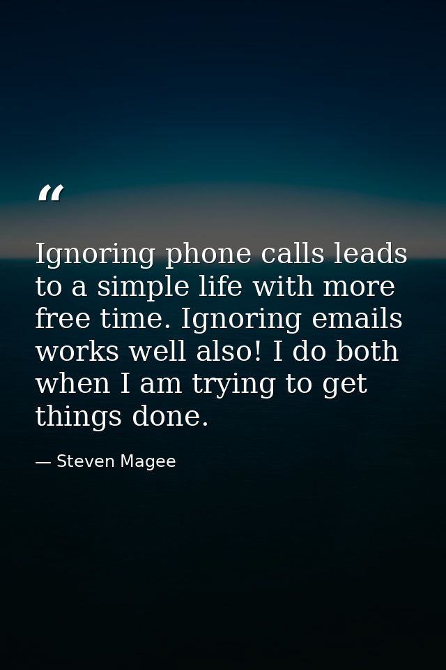 Ignoring phone calls leads to a simple life with more free time. Ignoring emails works well also! I do both when I am tr — Steven Magee