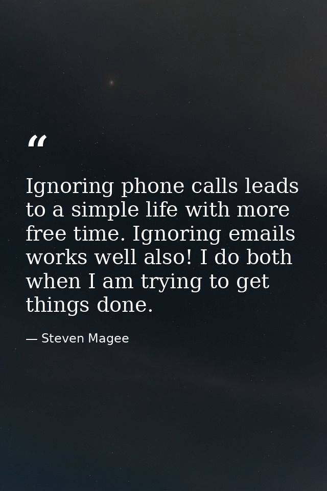 Ignoring phone calls leads to a simple life with more free time. Ignoring emails works well also! I do both when I am tr — Steven Magee