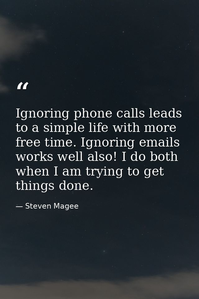 Ignoring phone calls leads to a simple life with more free time. Ignoring emails works well also! I do both when I am tr — Steven Magee