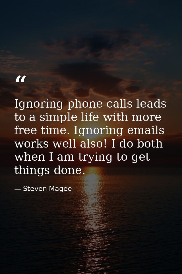 Ignoring phone calls leads to a simple life with more free time. Ignoring emails works well also! I do both when I am tr — Steven Magee