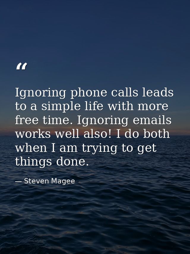 Ignoring phone calls leads to a simple life with more free time. Ignoring emails works well also! I do both when I am tr — Steven Magee
