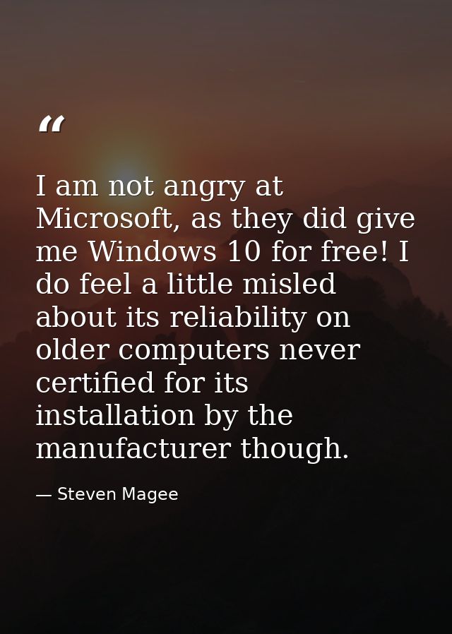 I am not angry at Microsoft, as they did give me Windows 10 for free! I do feel a little misled about its reliability on — Steven Magee