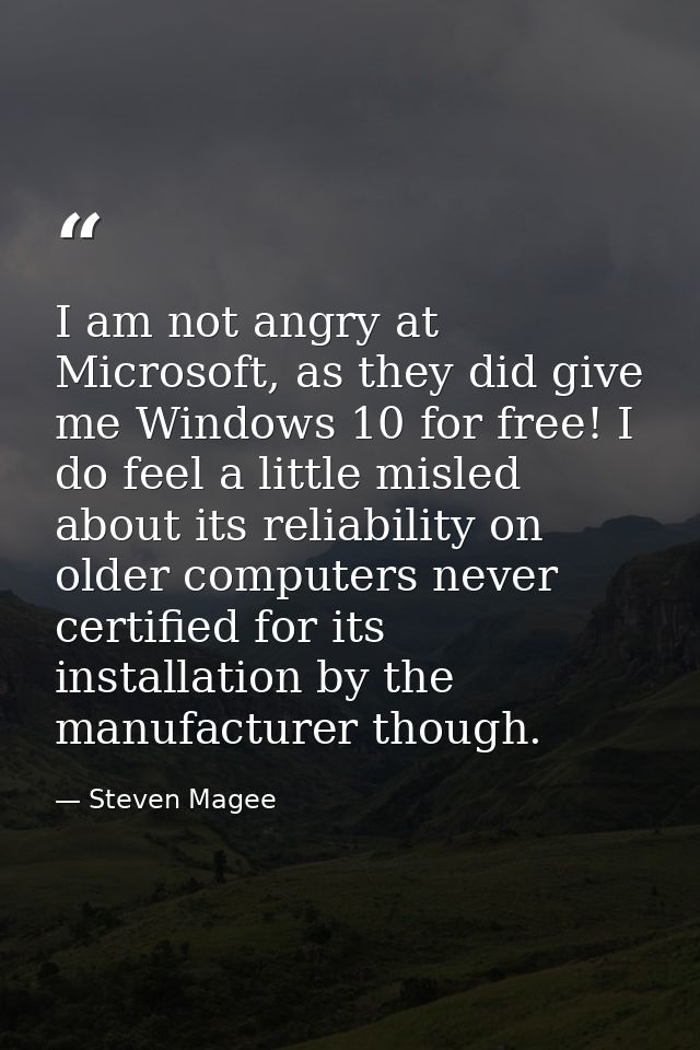 I am not angry at Microsoft, as they did give me Windows 10 for free! I do feel a little misled about its reliability on — Steven Magee