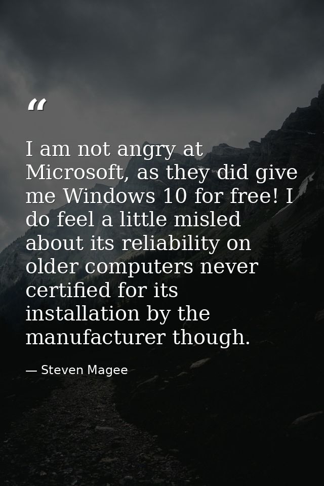 I am not angry at Microsoft, as they did give me Windows 10 for free! I do feel a little misled about its reliability on — Steven Magee