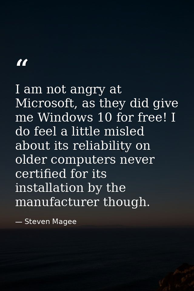I am not angry at Microsoft, as they did give me Windows 10 for free! I do feel a little misled about its reliability on — Steven Magee