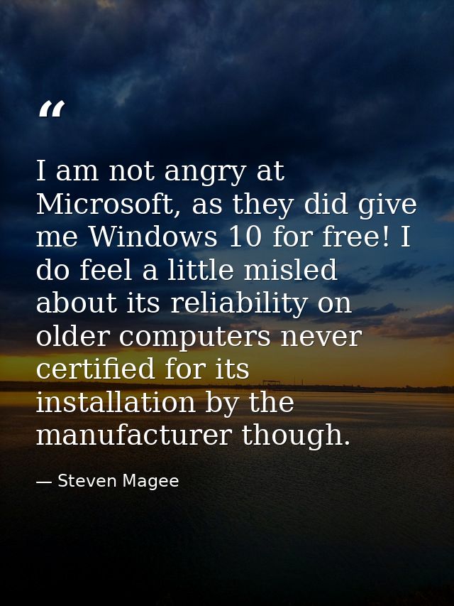 I am not angry at Microsoft, as they did give me Windows 10 for free! I do feel a little misled about its reliability on — Steven Magee