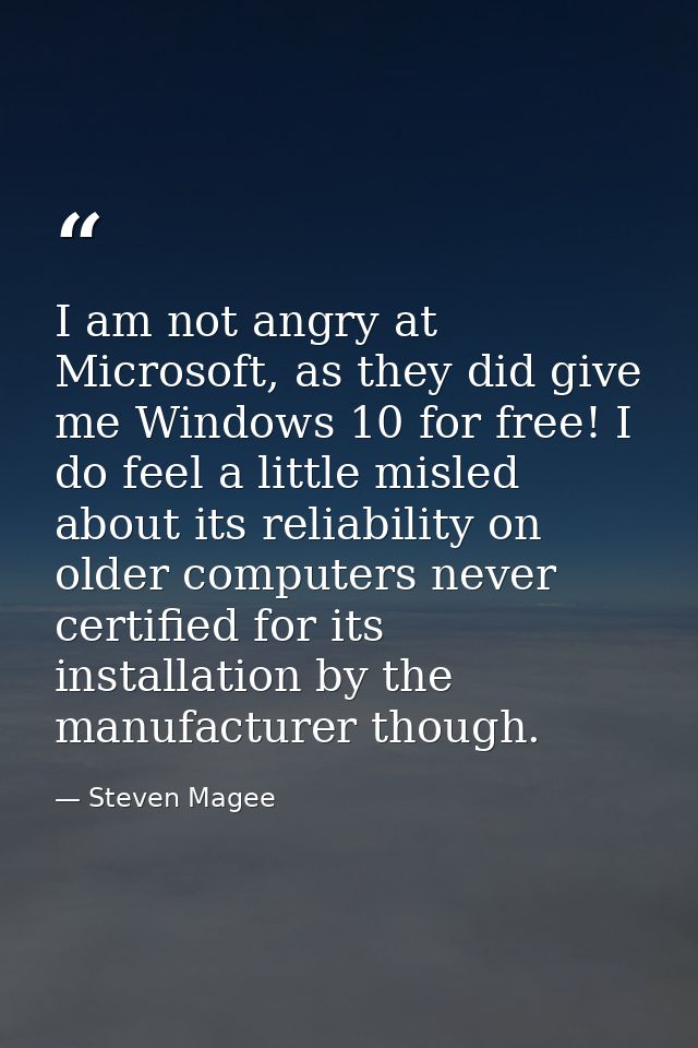I am not angry at Microsoft, as they did give me Windows 10 for free! I do feel a little misled about its reliability on — Steven Magee