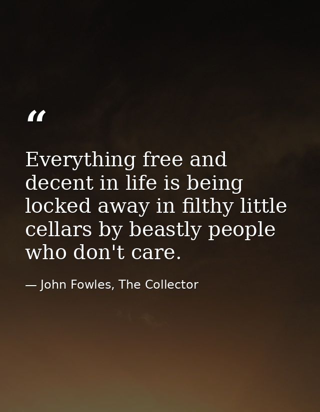 Everything free and decent in life is being locked away in filthy little cellars by beastly people who don't care. — John Fowles, The Collector
