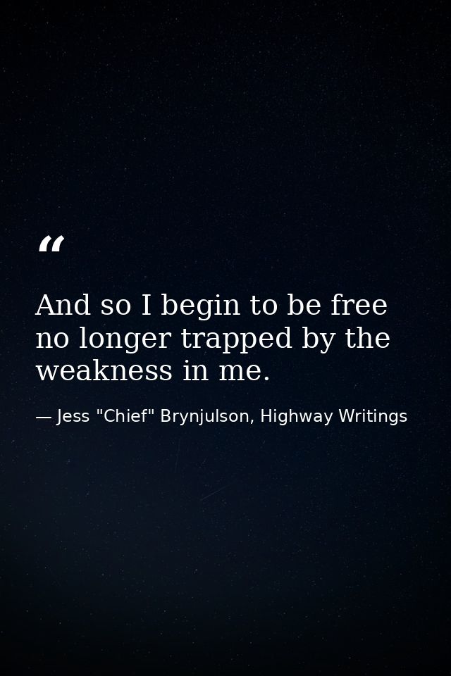 And so I begin to be free no longer trapped by the weakness in me. — Jess "Chief" Brynjulson, Highway Writings