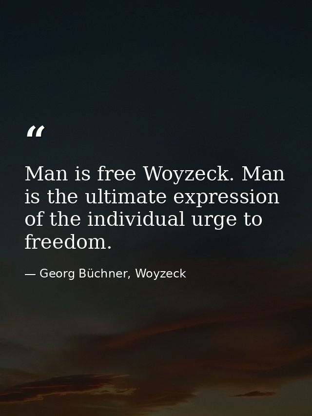 Man is free Woyzeck. Man is the ultimate expression of the individual urge to freedom. — Georg Büchner, Woyzeck