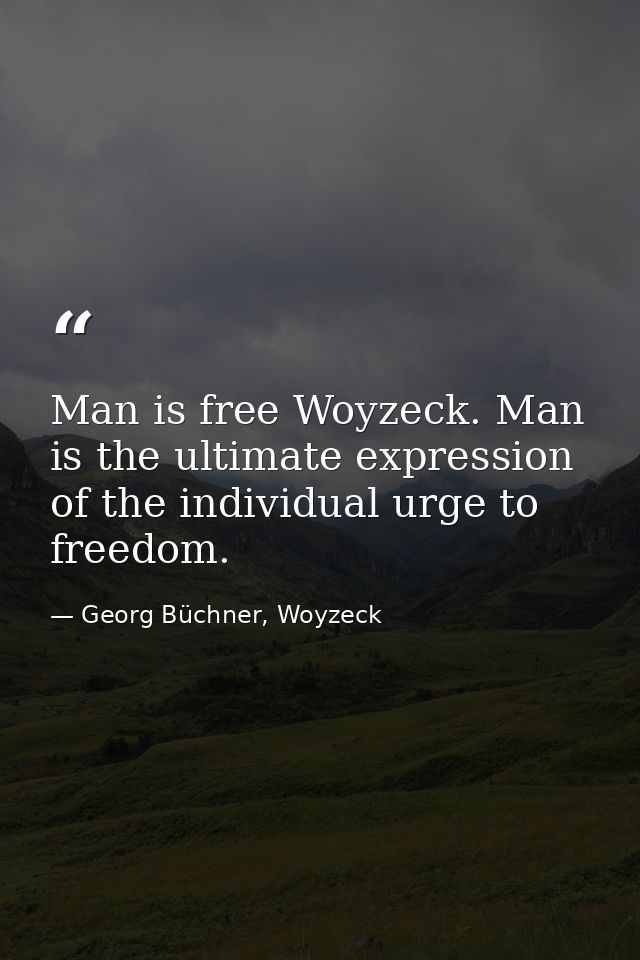 Man is free Woyzeck. Man is the ultimate expression of the individual urge to freedom. — Georg Büchner, Woyzeck