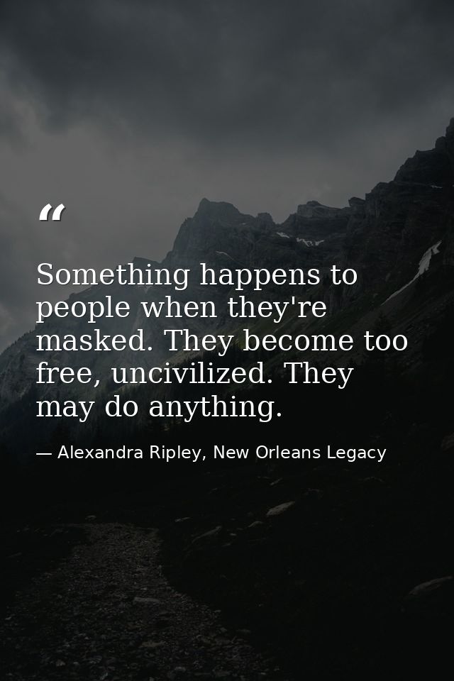 Something happens to people when they're masked. They become too free, uncivilized. They may do anything. — Alexandra Ripley, New Orleans Legacy