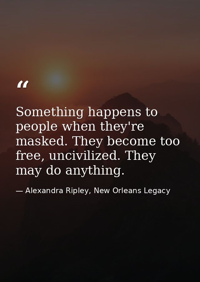 Something happens to people when they're masked. They become too free, uncivilized. They may do anything. — Alexandra Ripley, New Orleans Legacy