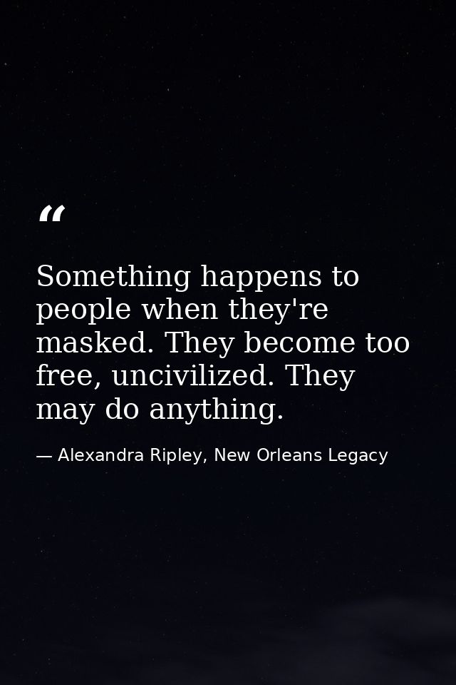 Something happens to people when they're masked. They become too free, uncivilized. They may do anything. — Alexandra Ripley, New Orleans Legacy