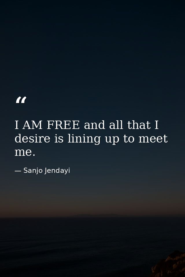 I AM FREE and all that I desire is lining up to meet me. — Sanjo Jendayi