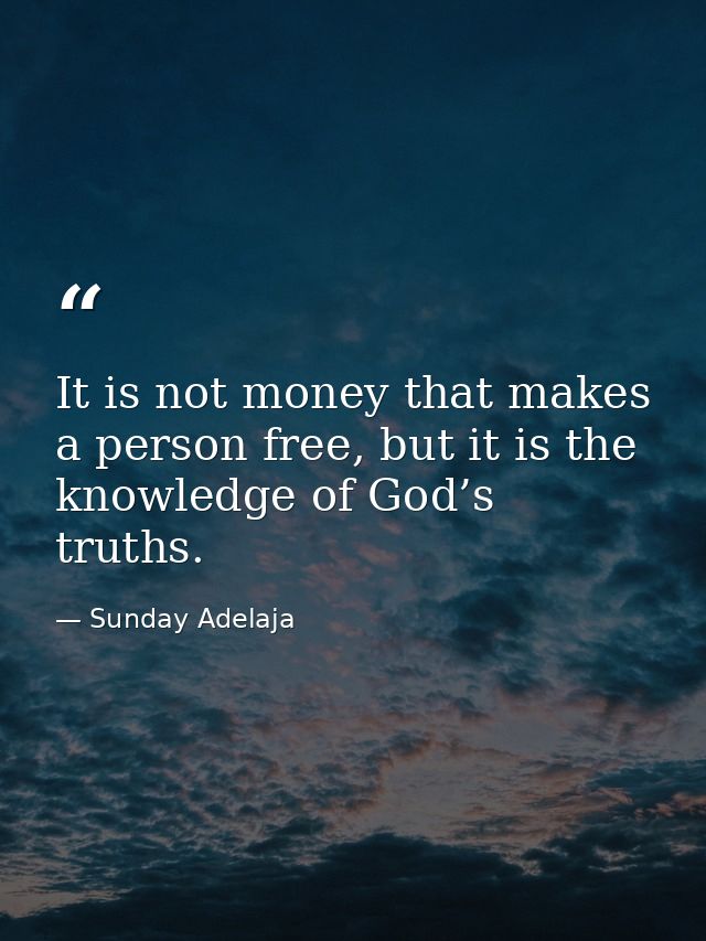 It is not money that makes a person free, but it is the knowledge of God’s truths. — Sunday Adelaja