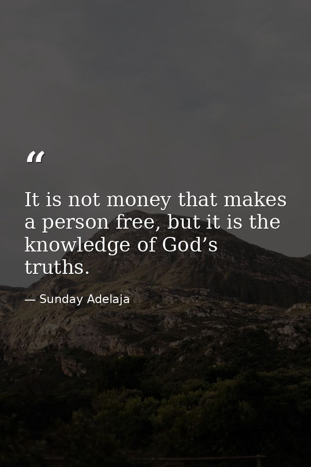 It is not money that makes a person free, but it is the knowledge of God’s truths. — Sunday Adelaja
