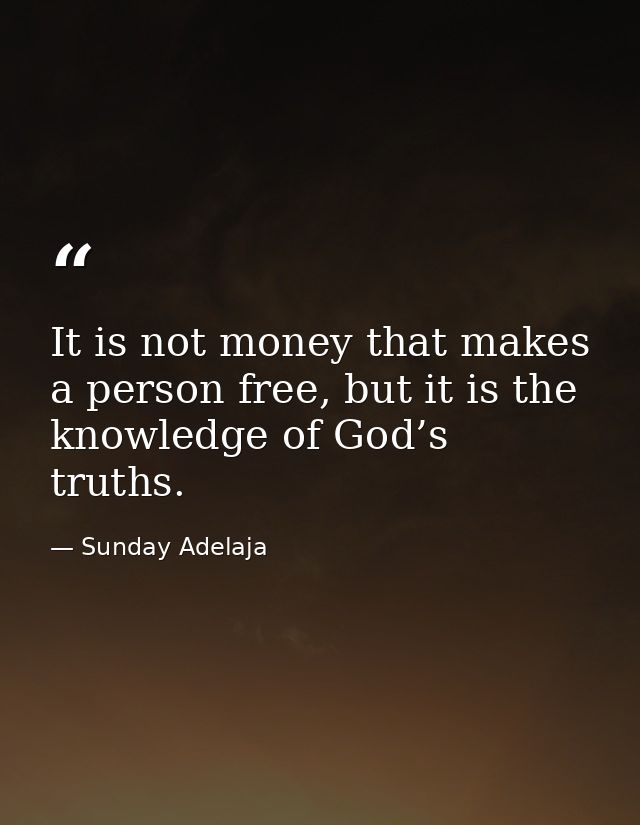 It is not money that makes a person free, but it is the knowledge of God’s truths. — Sunday Adelaja