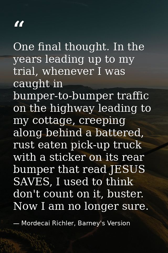 One final thought. In the years leading up to my trial, whenever I was caught in bumper-to-bumper traffic on the highway — Mordecai Richler, Barney's Version