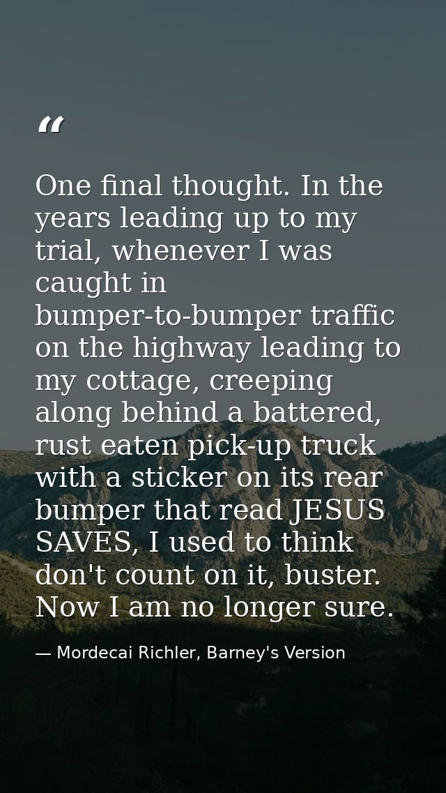 One final thought. In the years leading up to my trial, whenever I was caught in bumper-to-bumper traffic on the highway — Mordecai Richler, Barney's Version