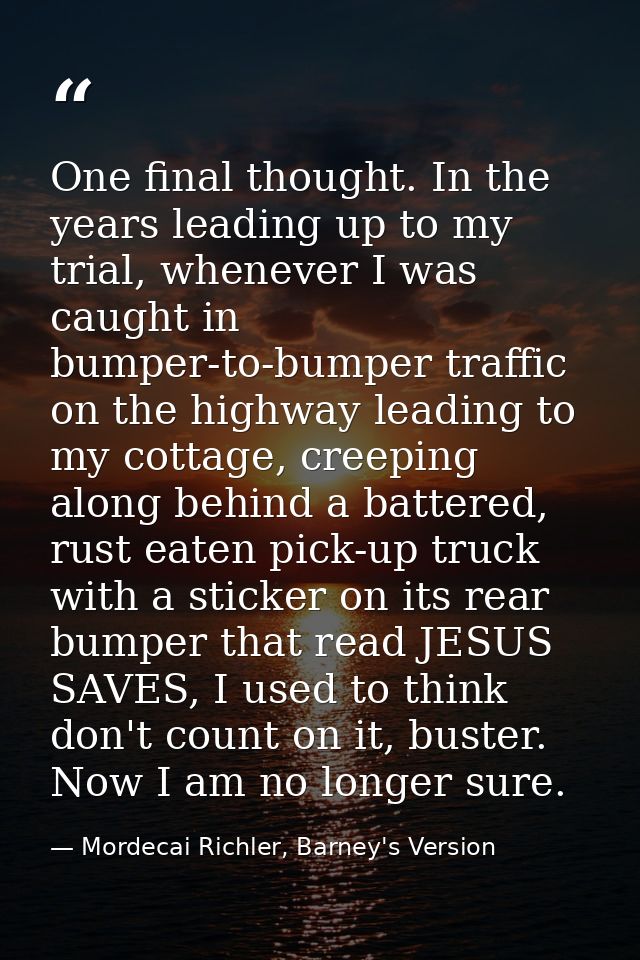 One final thought. In the years leading up to my trial, whenever I was caught in bumper-to-bumper traffic on the highway — Mordecai Richler, Barney's Version