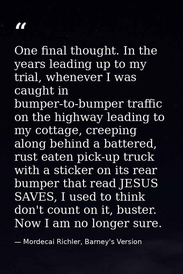 One final thought. In the years leading up to my trial, whenever I was caught in bumper-to-bumper traffic on the highway — Mordecai Richler, Barney's Version