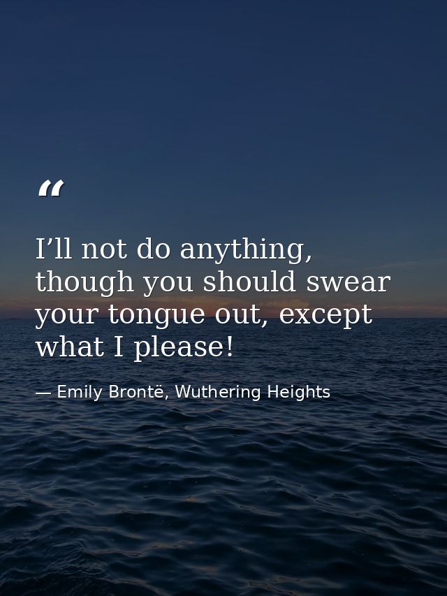 I’ll not do anything, though you should swear your tongue out, except what I please! — Emily Brontë, Wuthering Heights