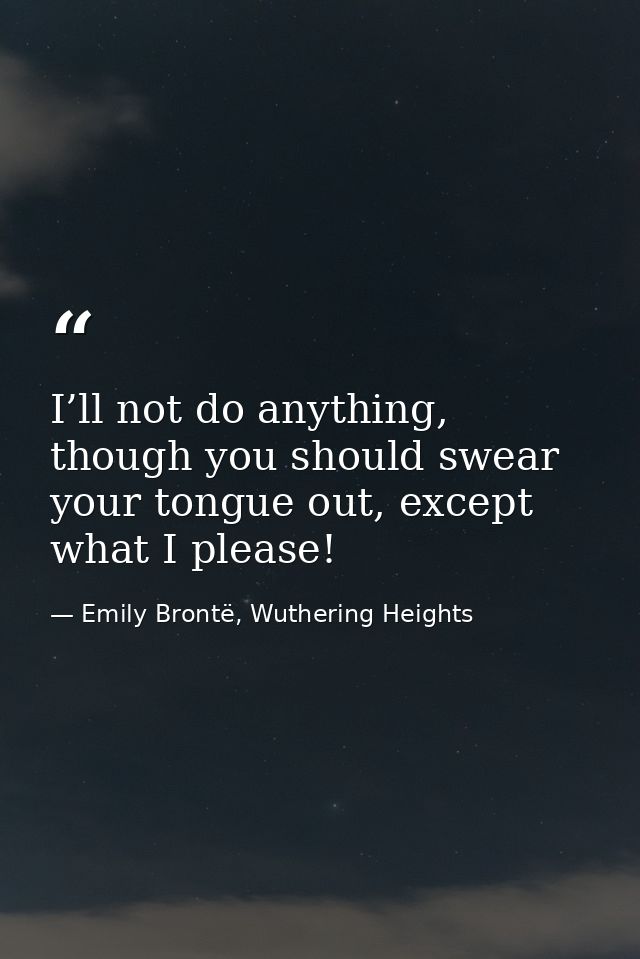 I’ll not do anything, though you should swear your tongue out, except what I please! — Emily Brontë, Wuthering Heights