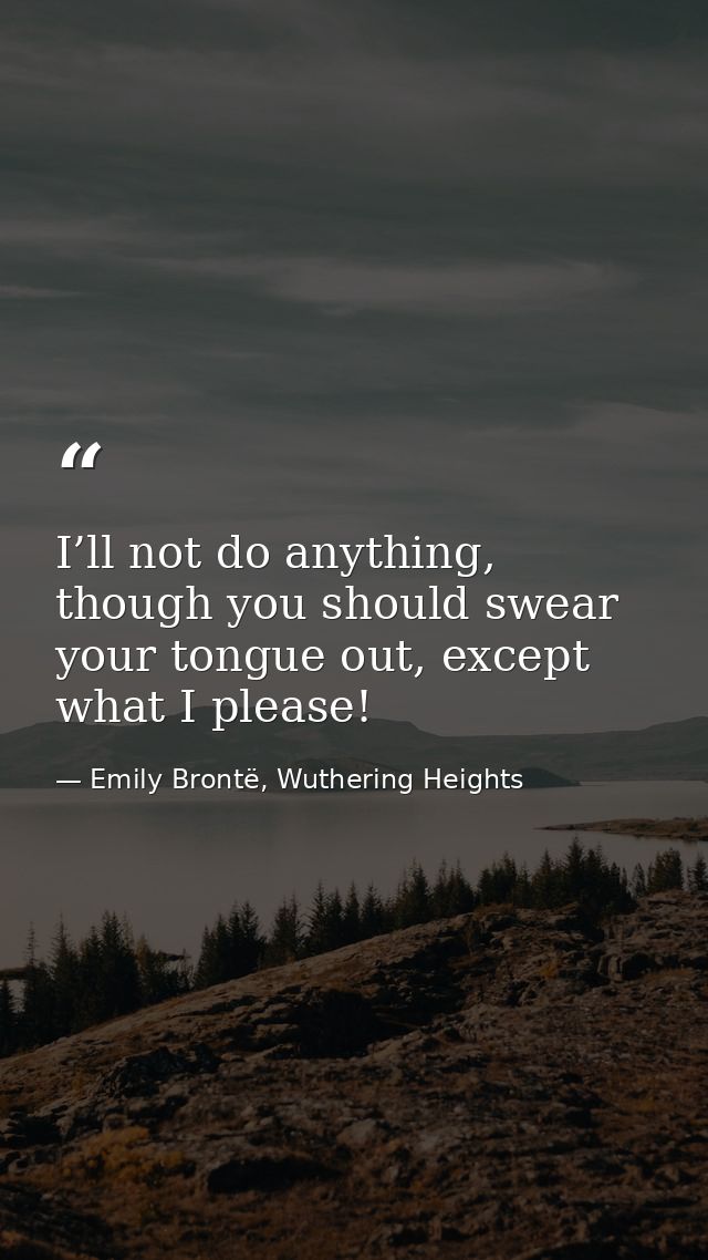 I’ll not do anything, though you should swear your tongue out, except what I please! — Emily Brontë, Wuthering Heights