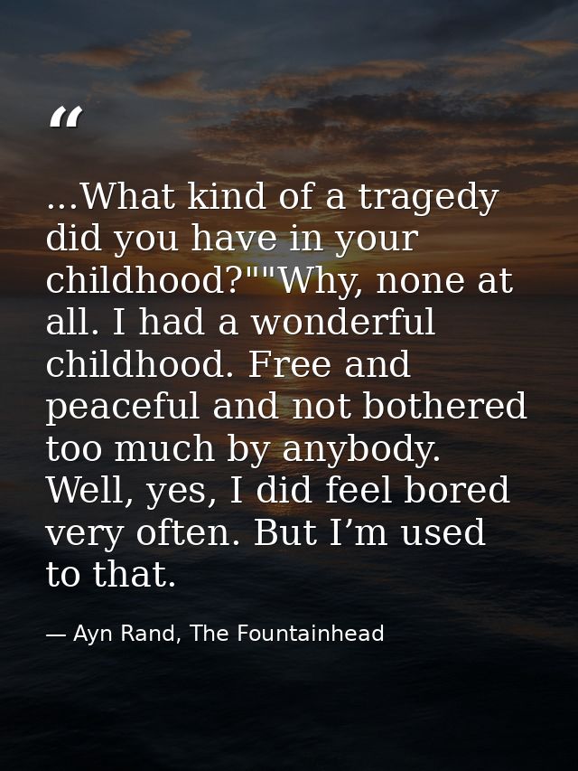 ...What kind of a tragedy did you have in your childhood?""Why, none at all. I had a wonderful childhood. Free and peace — Ayn Rand, The Fountainhead