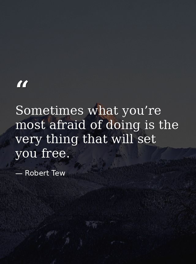 Sometimes what you’re most afraid of doing is the very thing that will set you free. — Robert Tew