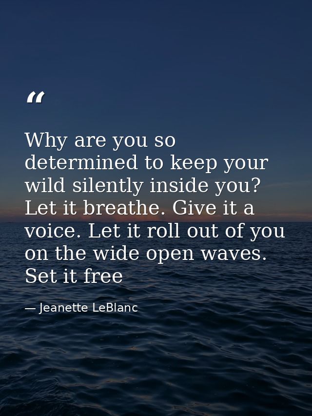 Why are you so determined to keep your wild silently inside you? Let it breathe. Give it a voice. Let it roll out of you — Jeanette LeBlanc
