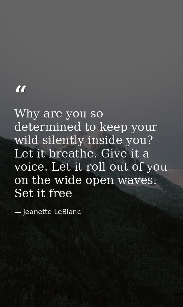 Why are you so determined to keep your wild silently inside you? Let it breathe. Give it a voice. Let it roll out of you — Jeanette LeBlanc