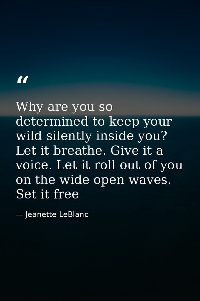 Why are you so determined to keep your wild silently inside you? Let it breathe. Give it a voice. Let it roll out of you — Jeanette LeBlanc