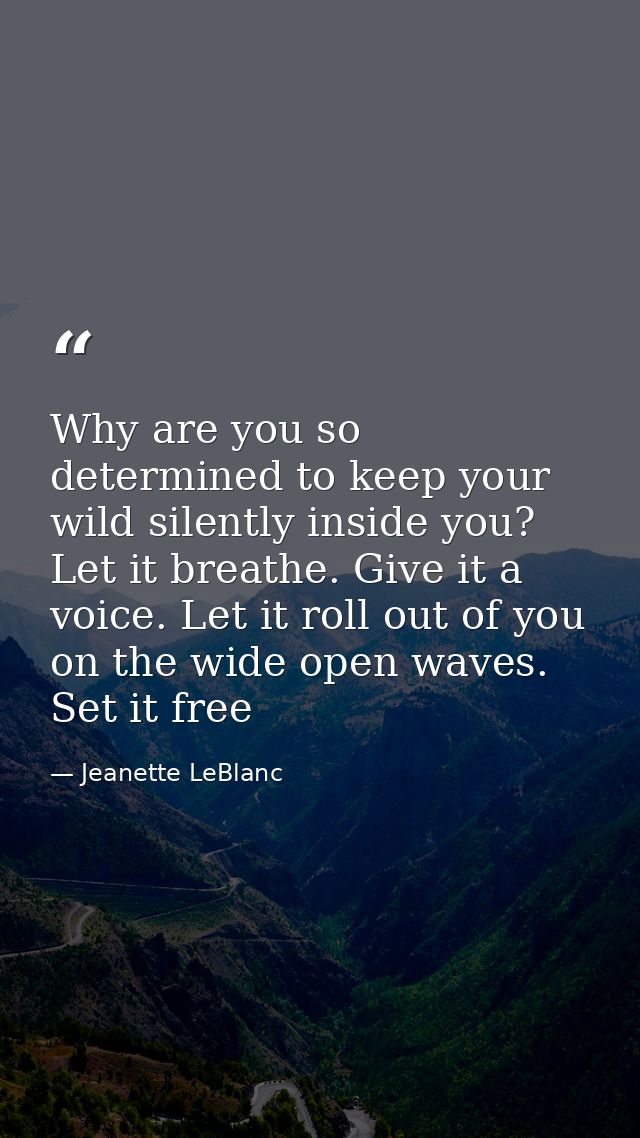 Why are you so determined to keep your wild silently inside you? Let it breathe. Give it a voice. Let it roll out of you — Jeanette LeBlanc