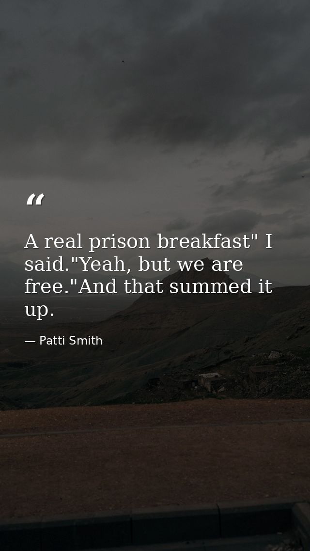 A real prison breakfast" I said."Yeah, but we are free."And that summed it up. — Patti Smith