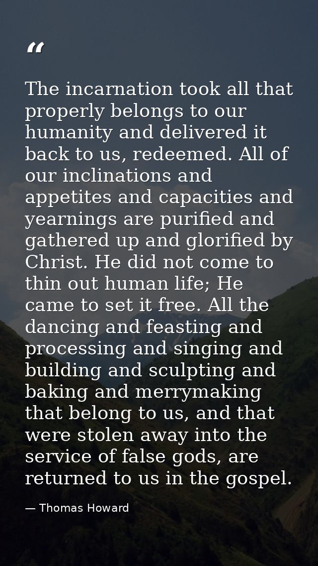 The incarnation took all that properly belongs to our humanity and delivered it back to us, redeemed. All of our inclina — Thomas Howard