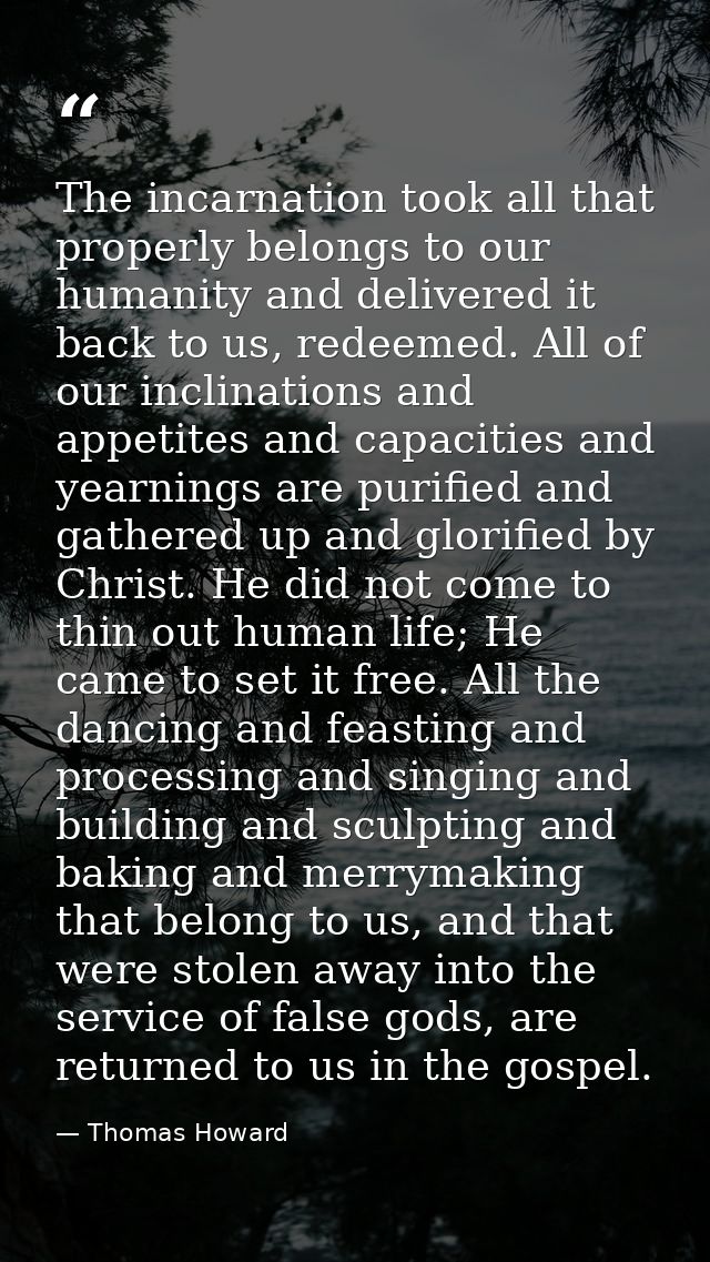 The incarnation took all that properly belongs to our humanity and delivered it back to us, redeemed. All of our inclina — Thomas Howard