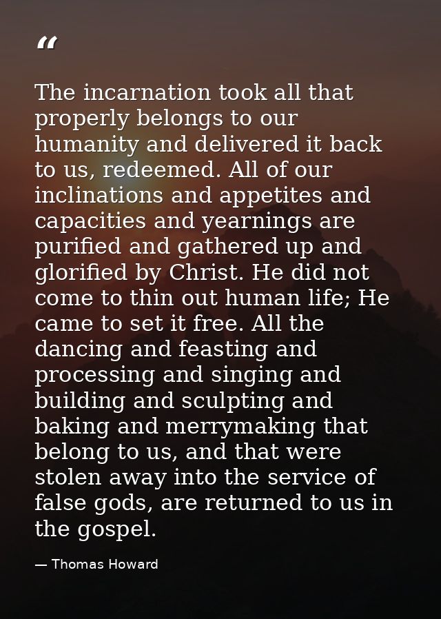 The incarnation took all that properly belongs to our humanity and delivered it back to us, redeemed. All of our inclina — Thomas Howard