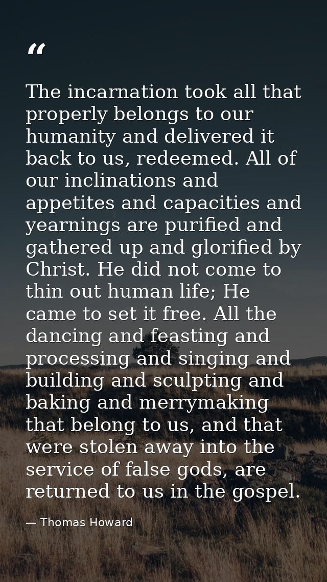 The incarnation took all that properly belongs to our humanity and delivered it back to us, redeemed. All of our inclina — Thomas Howard