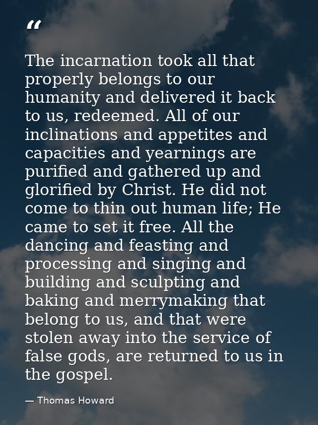 The incarnation took all that properly belongs to our humanity and delivered it back to us, redeemed. All of our inclina — Thomas Howard