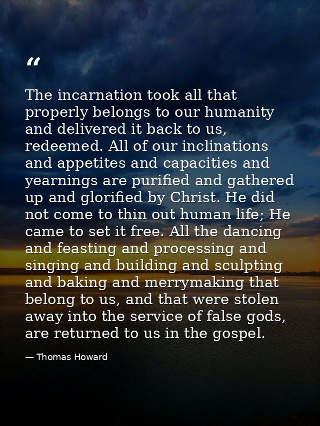 The incarnation took all that properly belongs to our humanity and delivered it back to us, redeemed. All of our inclina — Thomas Howard