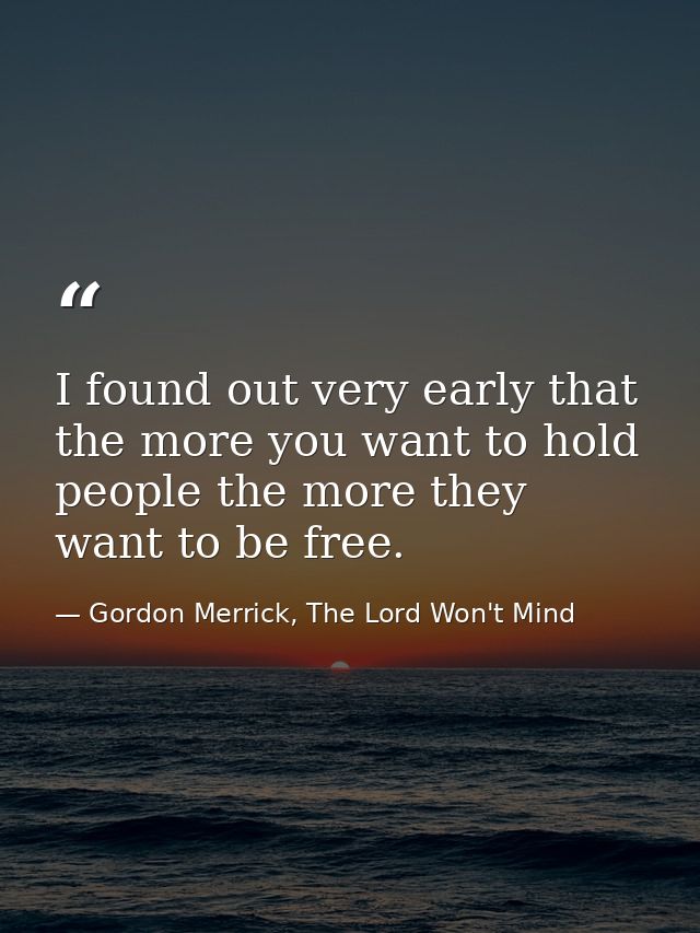 I found out very early that the more you want to hold people the more they want to be free. — Gordon Merrick, The Lord Won't Mind
