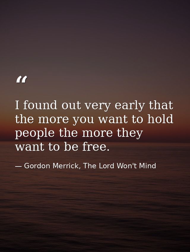 I found out very early that the more you want to hold people the more they want to be free. — Gordon Merrick, The Lord Won't Mind