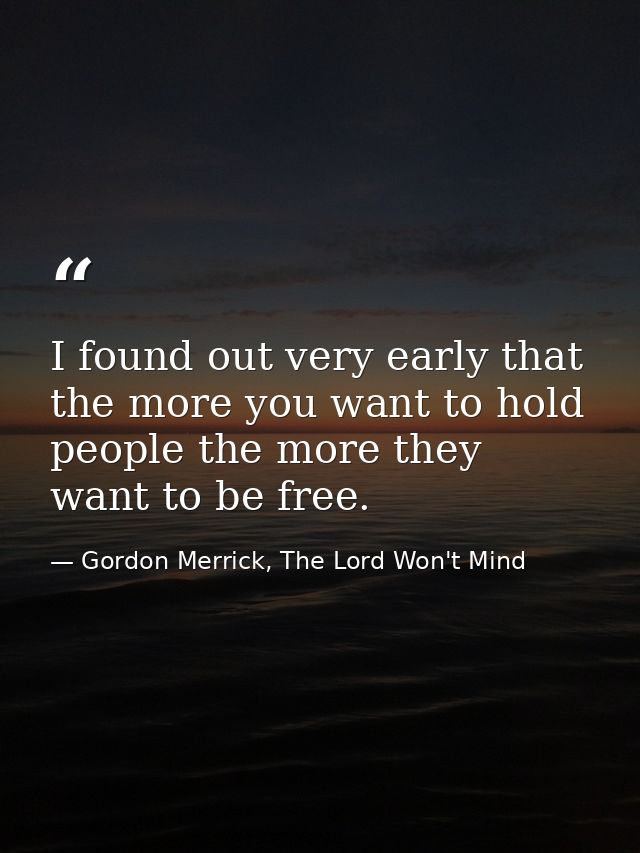 I found out very early that the more you want to hold people the more they want to be free. — Gordon Merrick, The Lord Won't Mind