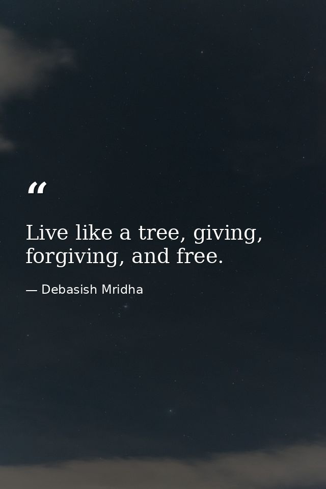 Live like a tree, giving, forgiving, and free. — Debasish Mridha