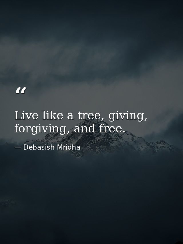 Live like a tree, giving, forgiving, and free. — Debasish Mridha