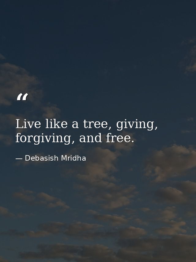 Live like a tree, giving, forgiving, and free. — Debasish Mridha