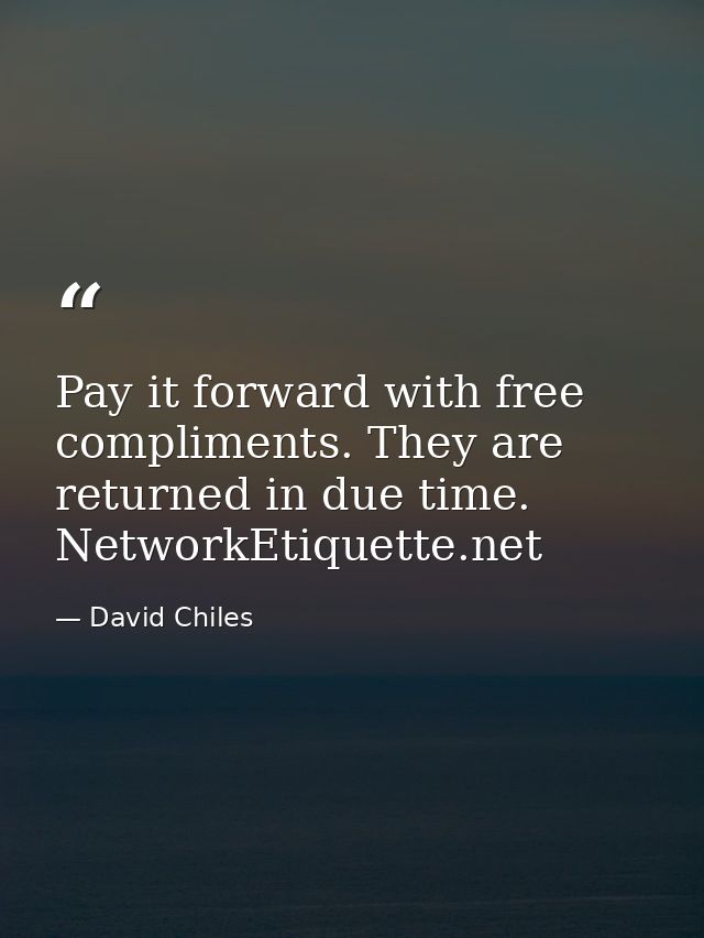 Pay it forward with free compliments. They are returned in due time. NetworkEtiquette.net — David Chiles